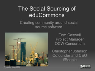 The Social Sourcing of eduCommons ,[object Object],Tom Caswell Project Manager OCW Consortium Christopher Johnson Cofounder and CEO ifPeople Photo by dirac3000 