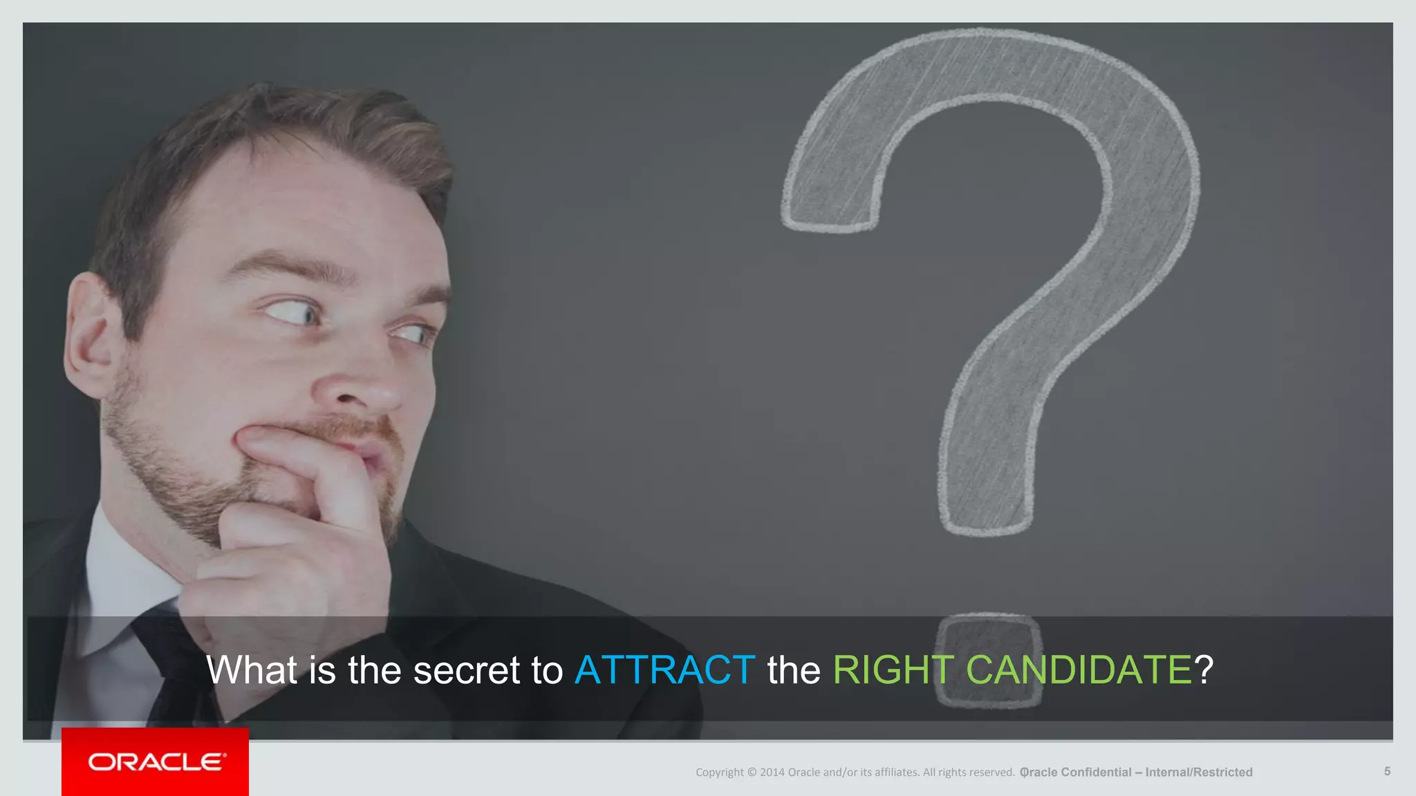 Copyright © 2014 Oracle and/or its affiliates. All rights reserved. | 5
What is the secret to ATTRACT the RIGHT CANDIDATE?
Oracle Confidential – Internal/Restricted
 