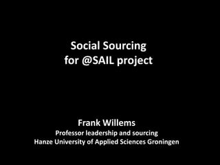 Social Sourcing
         for @SAIL project




             Frank Willems
      Professor leadership and sourcing
Hanze University of Applied Sciences Groningen
 