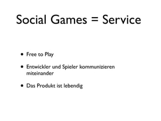 Social Games = Service

• Free to Play
• Entwickler und Spieler kommunizieren
  miteinander

• Das Produkt ist lebendig
 