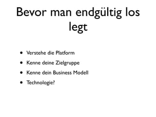 Bevor man endgültig los
        legt
•   Verstehe die Platform

•   Kenne deine Zielgruppe

•   Kenne dein Business Modell

•   Technologie?
 