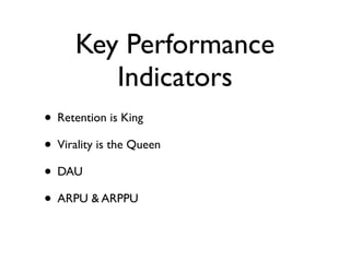 Key Performance
         Indicators
• Retention is King
• Virality is the Queen
• DAU
• ARPU & ARPPU
 