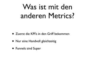 Was ist mit den
     anderen Metrics?

• Zuerst die KPI’s in den Griff bekommen
• Nur eine Handvoll gleichzeitig
• Funnels sind Super
 