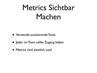 Metrics Sichtbar
         Machen

• Verwende existierende Tools
• Jeder im Team sollte Zugang haben
• Metrics sind ziemlich cool
 