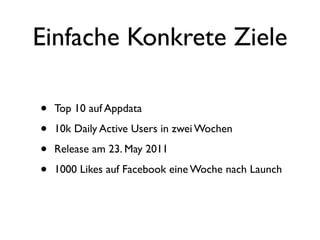Einfache Konkrete Ziele

•   Top 10 auf Appdata

•   10k Daily Active Users in zwei Wochen

•   Release am 23. May 2011

•   1000 Likes auf Facebook eine Woche nach Launch
 