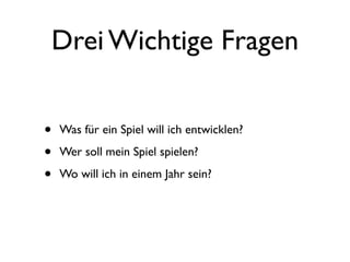 Drei Wichtige Fragen


•   Was für ein Spiel will ich entwicklen?

•   Wer soll mein Spiel spielen?

•   Wo will ich in einem Jahr sein?
 