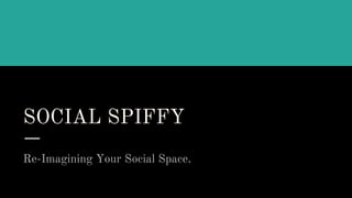 SOCIAL SPIFFY
Re-Imagining Your Social Space.
 