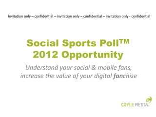 Invitation only – confidential – invitation only – confidential – invitation only - confidential




            Social Sports PollTM
             2012 Opportunity
          Understand your social & mobile fans,
        increase the value of your digital fanchise
 