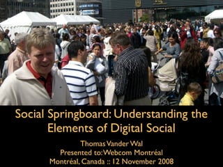 Social Springboard: Understanding the
       Elements of Digital Social
               Thomas Vander Wal
        Presented to: Webcom Montréal
      Montréal, Canada :: 12 November 2008
 