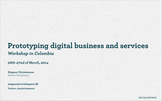 !
Prototyping digital business and services
Workshop in Colombia
!
26th-27nd of March, 2014
!
Magnus Christensson 
Partner, Socialsquare
!
magnus@socialsquare.dk
Twitter: @mchristensson
 