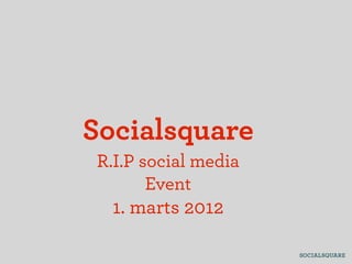 Socialsquare
R.I.P social media
       Event
  1. marts 2012
 