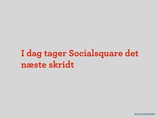 I dag tager Socialsquare det
næste skridt
 