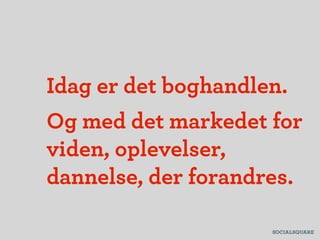 Idag er det boghandlen.
Og med det markedet for
viden, oplevelser,
dannelse, der forandres.
 