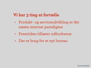 Vi har 3 ting at fortælle
• Produkt- og serviceudvikling er det
  næste internet paradigme
• Fremtiden tilhører udfordrerne
• Der er brug for et nyt bureau
 