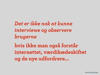 Det er ikke nok at kunne
interviewe og observere
brugerne
hvis ikke man også forstår
internettet, værdikædeskiftet
og de nye udfordrere...
 