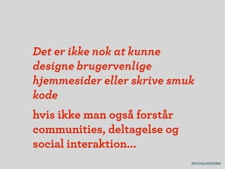 Det er ikke nok at kunne
designe brugervenlige
hjemmesider eller skrive smuk
kode
hvis ikke man også forstår
communities, deltagelse og
social interaktion...
 