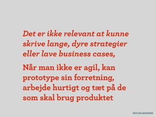 Det er ikke relevant at kunne
skrive lange, dyre strategier
eller lave business cases,
Når man ikke er agil, kan
prototype sin forretning,
arbejde hurtigt og tæt på de
som skal brug produktet
 