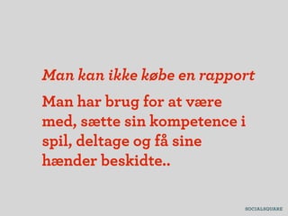 Man kan ikke købe en rapport
Man har brug for at være
med, sætte sin kompetence i
spil, deltage og få sine
hænder beskidte..
 