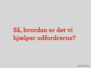 Så, hvordan er det vi
hjælper udfordrerne?
 