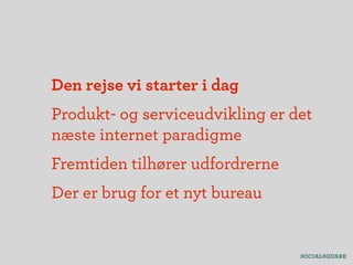Den rejse vi starter i dag
Produkt- og serviceudvikling er det
næste internet paradigme
Fremtiden tilhører udfordrerne
Der er brug for et nyt bureau
 