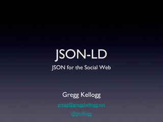 JSON-LD
JSON for the Social Web
Gregg Kellogg
gregg@greggkellogg.net
@gkellogg
Wednesday, August 7, 13
 