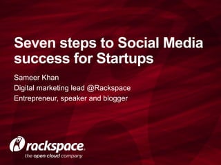 Sameer Khan
Digital marketing lead @Rackspace
Entrepreneur, speaker and blogger
Seven steps to Social Media
success for Startups
 