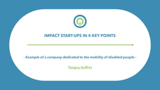 O- Example of a company dedicated to the mobility of disabled people -
Tanguy Auffret
IMPACT START-UPS IN 4 KEY POINTS
 