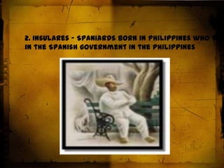 Composed of native-born intellectuals and cut across ethnolinguistic and racial lines1. Indios - person of pure Austronesian (Malay/Malayo Polynesian) ancestry (natives)