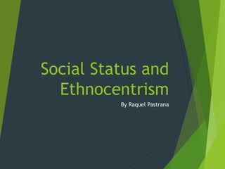 Social Status and
Ethnocentrism
By Raquel Pastrana

 