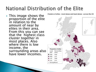  This image shows the
proportion of the elite
in relation to the
amount of near by
elites in their area.
From this you can see
that the highest class
cluster together in
most places. Also
where there is low
income, the
surrounding areas also
have lower incomes.
 