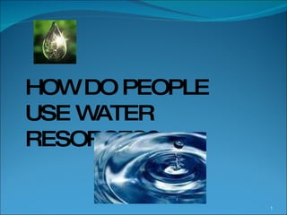 HOW DO PEOPLE  USE WATER RESORCES? 
