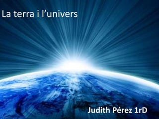 La terra i l’univers




                       Judith Pérez 1rD
 