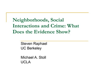 Neighborhoods, Social Interactions and Crime: What Does the Evidence Show? Steven Raphael UC Berkeley Michael A. Stoll UCLA 