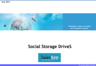 July. 2012




                                TalesApp’s vision is to build
                                  our customer’s dream.




             Social Storage DriveS


                                                   Enlarge Your Software World

                                             For the best solution & business
 