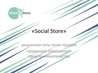 «Social	
  Store»	
  	
  
розничная	
  сеть	
  точек	
  продаж	
  
продукции	
  социального	
  
предпринимательства	
  
 