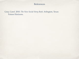 References
Gray, Carol. 2010. The New Social Story Book. Arlington, Texas: !
! Future Horizons.
 