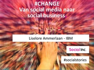#CHANGE
Van social media naar
social business.
#socialstories
Liselore Ammerlaan - IBM
 