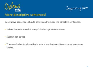 More descriptive sentences!
Descriptive sentences should always outnumber the directive sentences.
• 1 directive sentence for every 2-5 descriptive sentences.
• Explain not direct
• They remind us to share the information that we often assume everyone
knows.
19
 