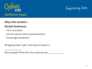 Sentence types
May also contain –
Partial Sentences
• Fill in the blank
• Can be used to check comprehension
• Encourages prediction
Wrapping hides a gift, and helps to keep it a
_____________.
Many people think that nice surprises are ____________.
21
 
