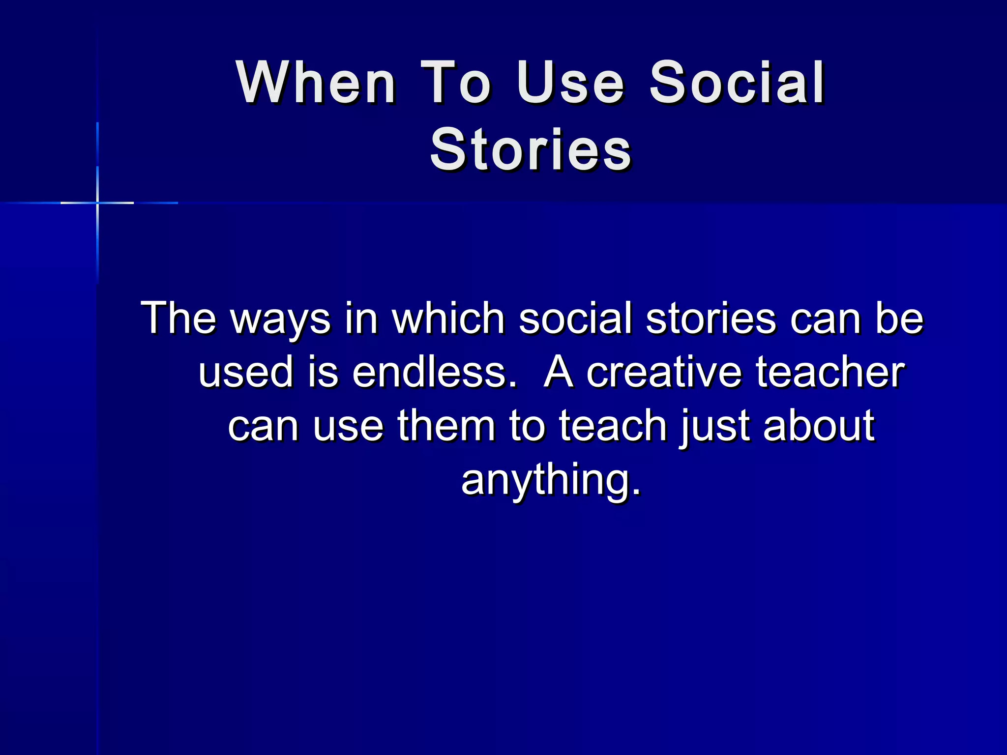 When To Use Social
         Stories

The ways in which social stories can be
  used is endless. A creative teacher
    can use them to teach just about
               anything.
 