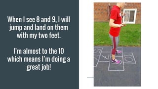 When I see 8 and 9, I will
jump and land on them
with my two feet.
I’m almost to the 10
which means I’m doing a
great job!
 