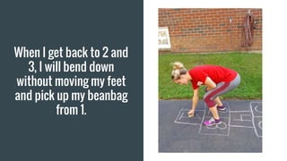 When I get back to 2 and
3, I will bend down
without moving my feet
and pick up my beanbag
from 1.
 