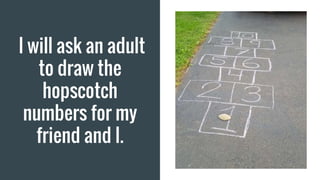 I will ask an adult
to draw the
hopscotch
numbers for my
friend and I.
 