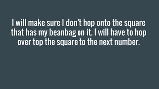 I will make sure I don’t hop onto the square
that has my beanbag on it. I will have to hop
over top the square to the next number.
 