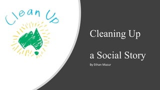 Cleaning Up
a Social Story
By Ethan Mazur
 