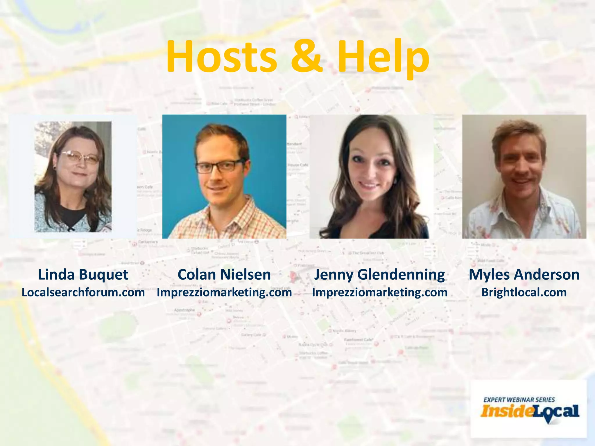 Hosts & Help
Myles Anderson
Brightlocal.com
Colan Nielsen
Imprezziomarketing.com
Linda Buquet
Localsearchforum.com
Jenny Glendenning
Imprezziomarketing.com
 