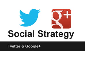 Social Strategy
Twitter & Google+
 
