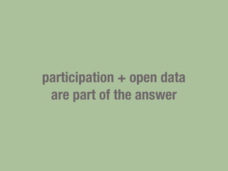participation + open data
are part of the answer
 