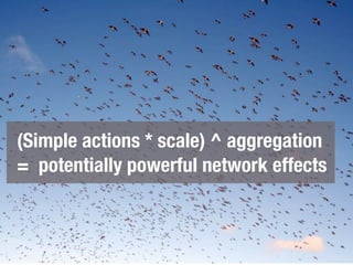 (Simple actions * scale) ^ aggregation
= potentially powerful network effects
 