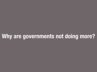 Why are governments not doing more?
 